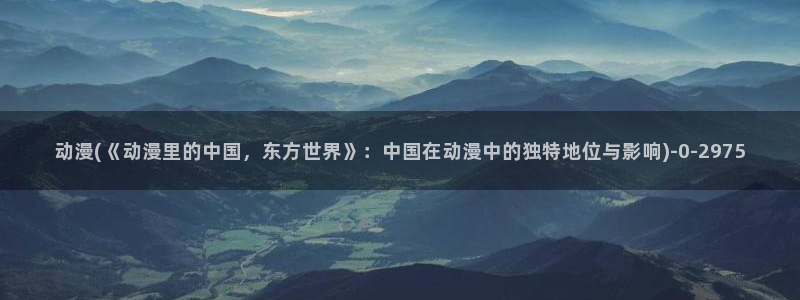 最新动漫：动漫(《动漫里的中国，东方世界》：中国在动漫中的独特地位与影响)
