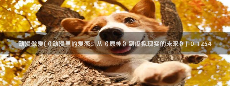 免费动漫网：动漫做爱(《动漫里的爱恋：从《原神》到虚拟现实的未来》)