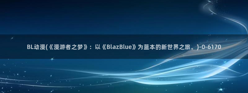 樱花动漫app：BL动漫(《漫游者之梦》：以《BlazBlue》为蓝本的新世界之旅。)
