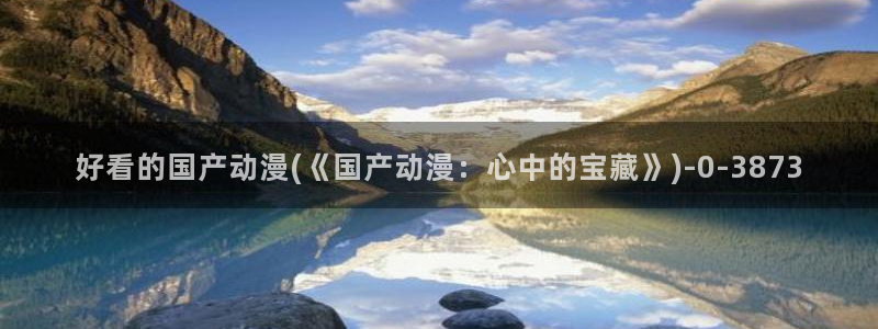 不知火舞动漫：好看的国产动漫(《国产动漫：心中的宝藏》)