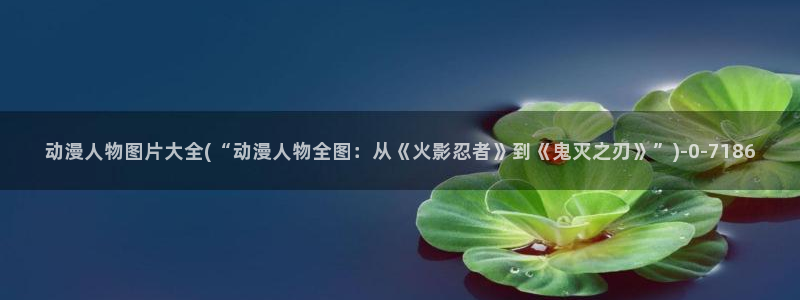 动漫肉片：动漫人物图片大全(“动漫人物全图：从《火影忍者》到《鬼灭之刃》”)
