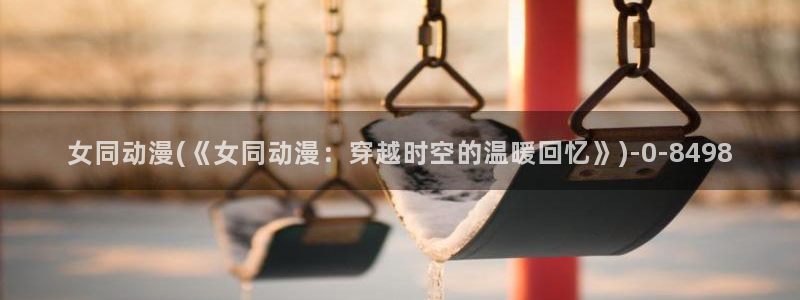 日本成人动漫：女同动漫(《女同动漫：穿越时空的温暖回忆》)